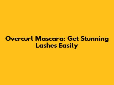 Overcurl Mascara: Get Stunning Lashes Easily