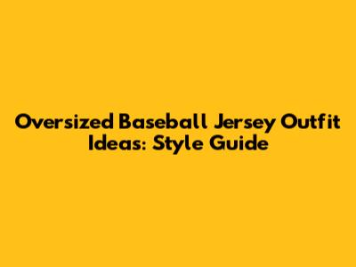 Oversized Baseball Jersey Outfit Ideas: Style Guide