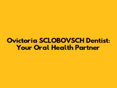 Ovictoria SCLOBOVSCH Dentist: Your Oral Health Partner