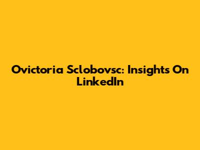 Ovictoria Sclobovsc: Insights On LinkedIn