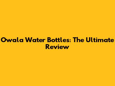 Owala Water Bottles: The Ultimate Review