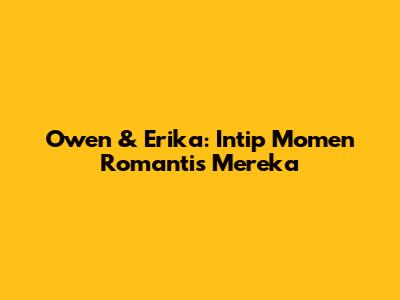 Owen & Erika: Intip Momen Romantis Mereka