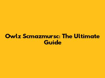 Owlz Scmazmursc: The Ultimate Guide