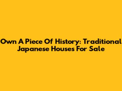 Own A Piece Of History: Traditional Japanese Houses For Sale