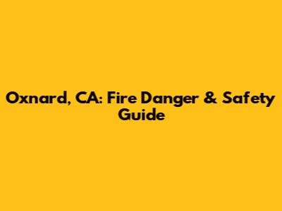 Oxnard, CA: Fire Danger & Safety Guide
