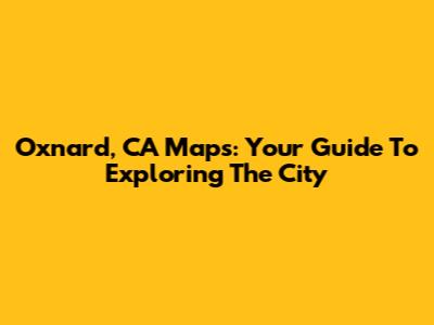Oxnard, CA Maps: Your Guide To Exploring The City