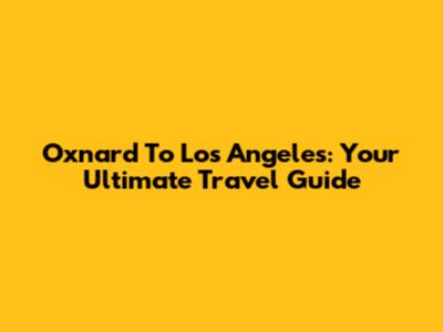 Oxnard To Los Angeles: Your Ultimate Travel Guide