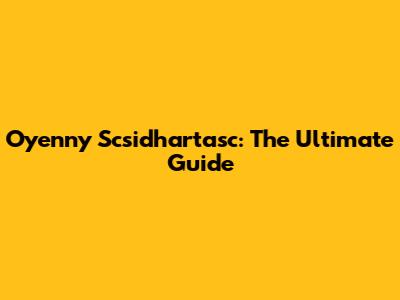 Oyenny Scsidhartasc: The Ultimate Guide