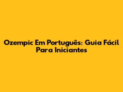 Ozempic Em Português: Guia Fácil Para Iniciantes