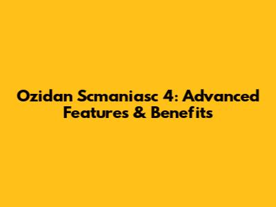 Ozidan Scmaniasc 4: Advanced Features & Benefits
