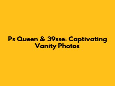 P's Queen & 39sse: Captivating Vanity Photos
