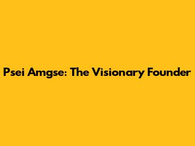 P'sei Amgse: The Visionary Founder