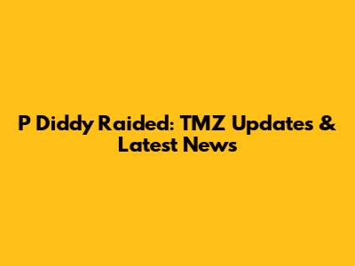 P Diddy Raided: TMZ Updates & Latest News