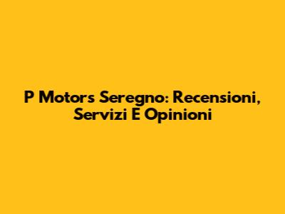 P Motors Seregno: Recensioni, Servizi E Opinioni