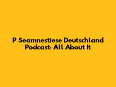 P Seamnestiese Deutschland Podcast: All About It