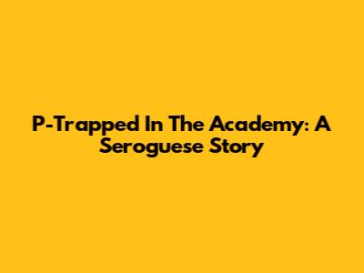 P-Trapped In The Academy: A Seroguese Story
