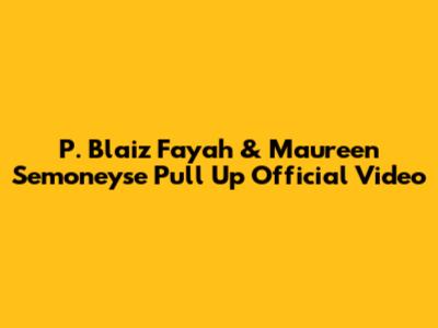 P. Blaiz Fayah & Maureen Semoneyse "Pull Up" Official Video