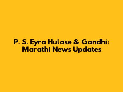 P. S. Eyra Hulase & Gandhi: Marathi News Updates