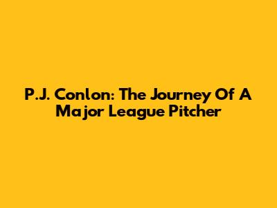 P.J. Conlon: The Journey Of A Major League Pitcher