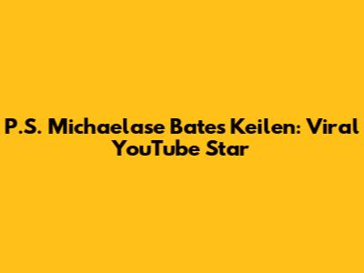 P.S. Michaelase Bates Keilen: Viral YouTube Star