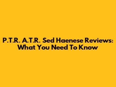 P.T.R. A.T.R. Sed Haenese Reviews: What You Need To Know