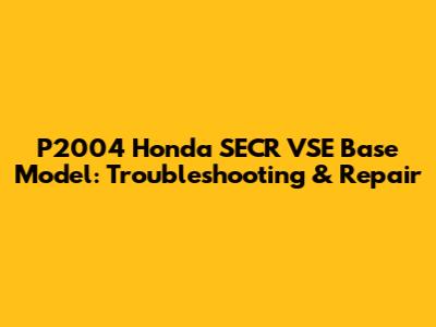 P2004 Honda SECR VSE Base Model: Troubleshooting & Repair