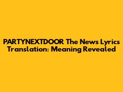 PARTYNEXTDOOR "The News" Lyrics Translation: Meaning Revealed