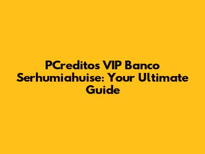 PCreditos VIP Banco Serhumiahuise: Your Ultimate Guide