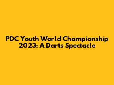 PDC Youth World Championship 2023: A Darts Spectacle
