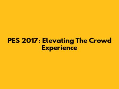 PES 2017: Elevating The Crowd Experience