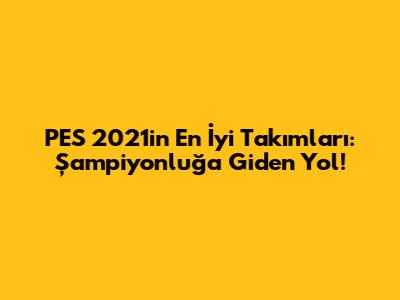 PES 2021'in En İyi Takımları: Şampiyonluğa Giden Yol!