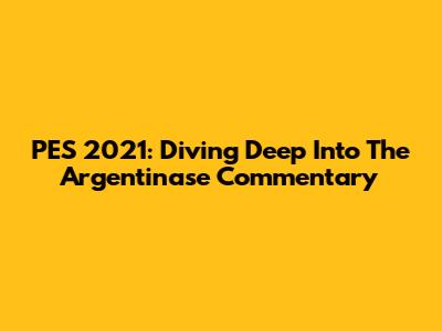 PES 2021: Diving Deep Into The Argentinase Commentary