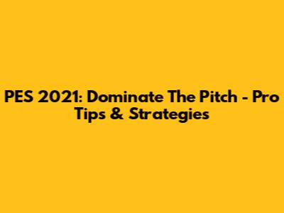 PES 2021: Dominate The Pitch - Pro Tips & Strategies