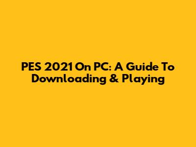 PES 2021 On PC: A Guide To Downloading & Playing