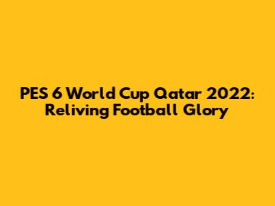 PES 6 World Cup Qatar 2022: Reliving Football Glory