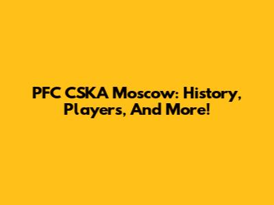 PFC CSKA Moscow: History, Players, And More!