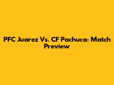 PFC Juarez Vs. CF Pachuca: Match Preview