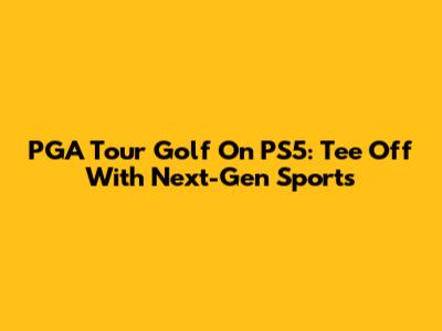 PGA Tour Golf On PS5: Tee Off With Next-Gen Sports