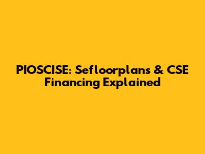 PIOSCISE: Sefloorplans & CSE Financing Explained
