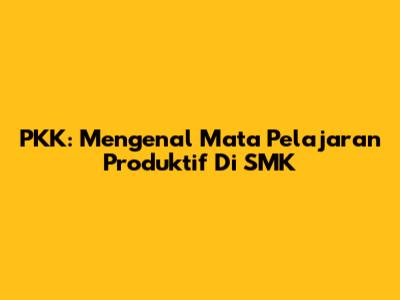 PKK: Mengenal Mata Pelajaran Produktif Di SMK