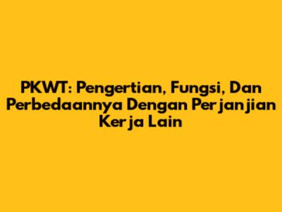 PKWT: Pengertian, Fungsi, Dan Perbedaannya Dengan Perjanjian Kerja Lain
