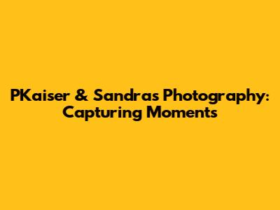 PKaiser & Sandra's Photography: Capturing Moments