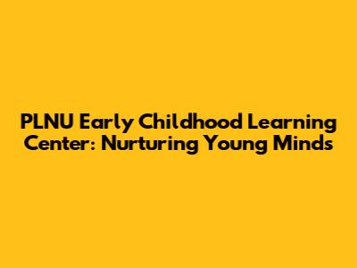 PLNU Early Childhood Learning Center: Nurturing Young Minds