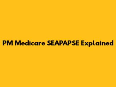 PM Medicare SEAPAPSE Explained