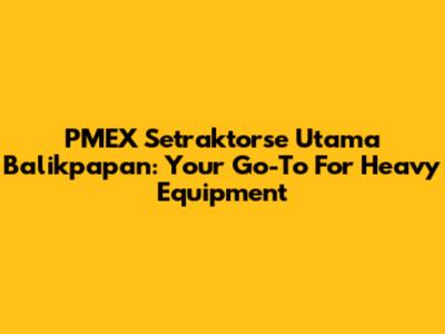 PMEX Setraktorse Utama Balikpapan: Your Go-To For Heavy Equipment