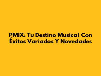 PMIX: Tu Destino Musical Con Éxitos Variados Y Novedades