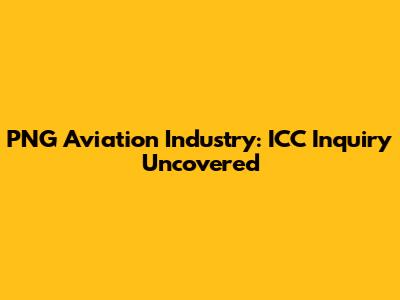 PNG Aviation Industry: ICC Inquiry Uncovered