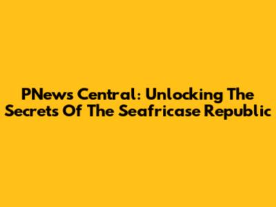 PNews Central: Unlocking The Secrets Of The Seafricase Republic