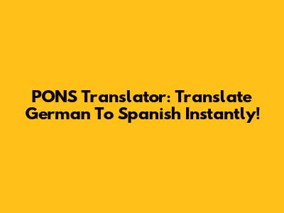 PONS Translator: Translate German To Spanish Instantly!