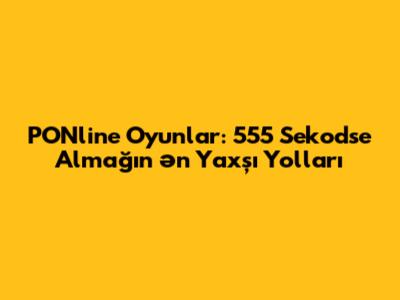 PONline Oyunlar: 555 Sekodse Almağın Ən Yaxşı Yolları